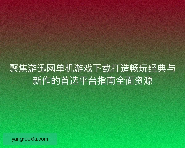 聚焦游迅网单机游戏下载打造畅玩经典与新作的首选平台指南全面资源