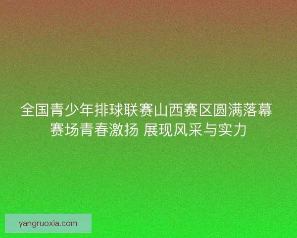 全国青少年排球联赛山西赛区圆满落幕 赛场青春激扬 展现风采与实力 全国青少年排球联赛山西赛区圆满落幕 赛场青春激扬 展现风采与实力