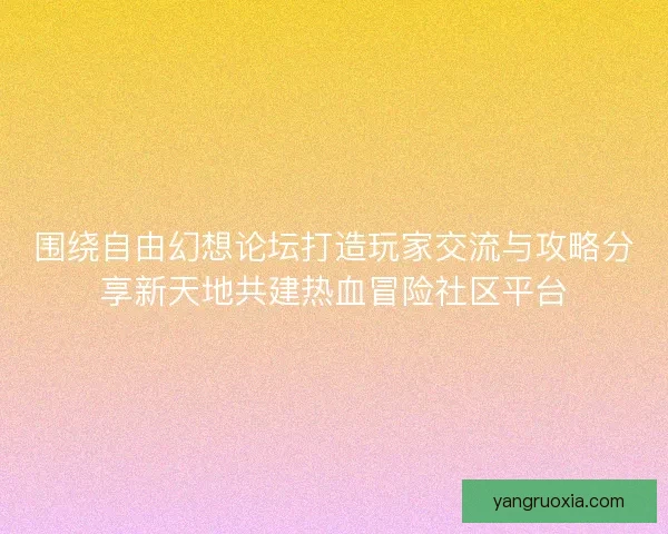 围绕自由幻想论坛打造玩家交流与攻略分享新天地共建热血冒险社区平台