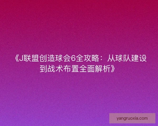 《J联盟创造球会6全攻略:从球队建设到战术布置全面解析》 《J联盟创造球会6全攻略:从球队建设到战术布置全面解析》