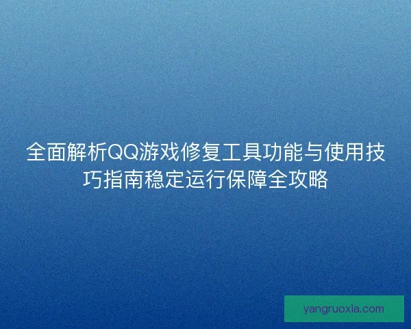 全面解析QQ游戏修复工具功能与使用技巧指南稳定运行保障全攻略