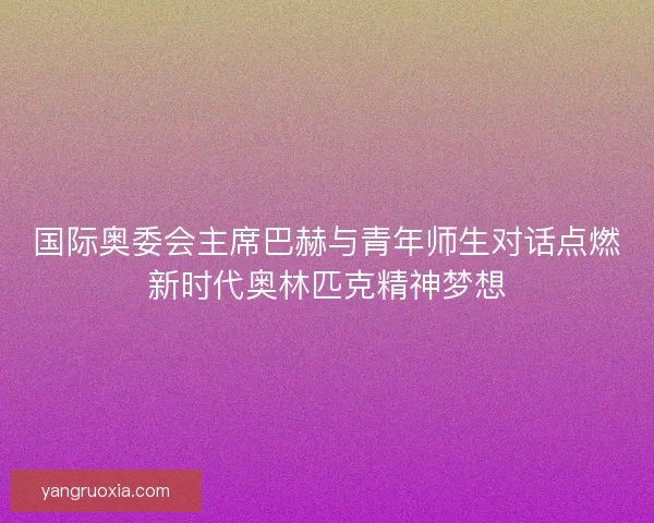 国际奥委会主席巴赫与青年师生对话点燃新时代奥林匹克精神梦想