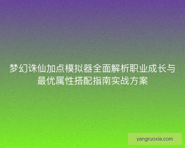 梦幻诛仙加点模拟器全面解析职业成长与最优属性搭配指南实战方案