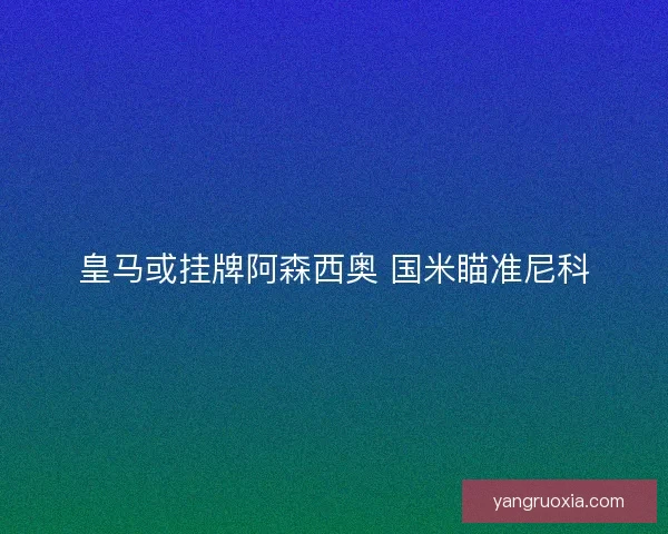 皇马或挂牌阿森西奥 国米瞄准尼科