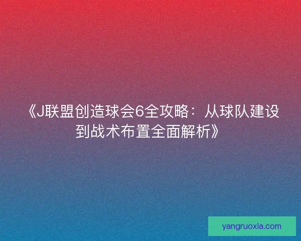 《J联盟创造球会6全攻略：从球队建设到战术布置全面解析》