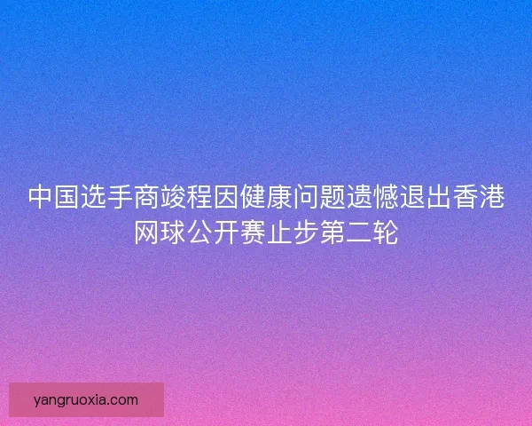 中国选手商竣程因健康问题遗憾退出香港网球公开赛止步第二轮