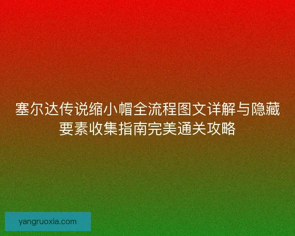 塞尔达传说缩小帽全流程图文详解与隐藏要素收集指南完美通关攻略