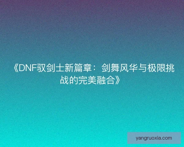 《DNF驭剑士新篇章：剑舞风华与极限挑战的完美融合》