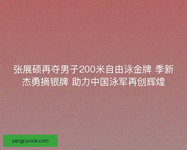 张展硕再夺男子200米自由泳金牌 季新杰勇摘银牌 助力中国泳军再创辉煌